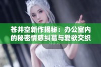 蒼井空新作揭秘：辦公室內(nèi)的秘密情感糾葛與愛欲交織