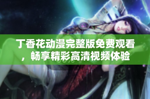 丁香花動漫完整版免費觀看，暢享精彩高清視頻體驗