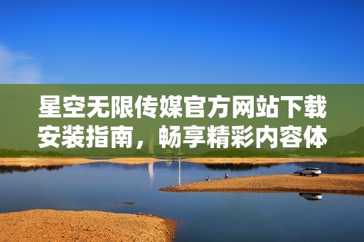 星空無限傳媒官方網(wǎng)站下載安裝指南，暢享精彩內(nèi)容體驗(yàn)