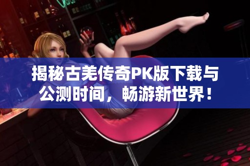 揭秘古羌傳奇PK版下載與公測(cè)時(shí)間<div   id=