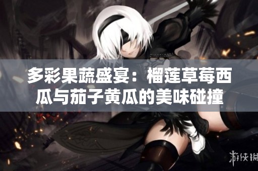 多彩果蔬盛宴：榴蓮草莓西瓜與茄子黃瓜的美味碰撞