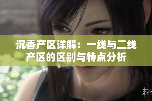 沉香產(chǎn)區(qū)詳解：一線與二線產(chǎn)區(qū)的區(qū)別與特點分析