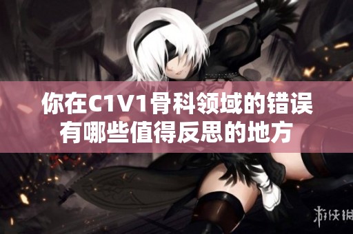 你在C1V1骨科領(lǐng)域的錯誤有哪些值得反思的地方