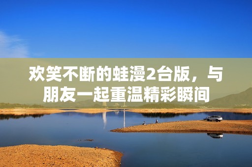 歡笑不斷的蛙漫2臺版，與朋友一起重溫精彩瞬間
