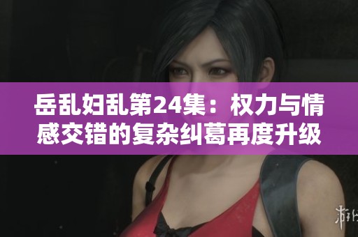 岳亂婦亂第24集：權(quán)力與情感交錯的復雜糾葛再度升級