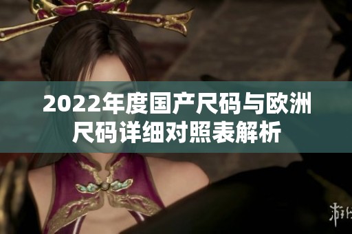 2022年度國產(chǎn)尺碼與歐洲尺碼詳細對照表解析