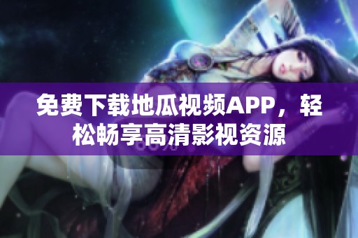 免費(fèi)下載地瓜視頻APP，輕松暢享高清影視資源