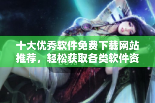 十大優(yōu)秀軟件免費(fèi)下載網(wǎng)站推薦，輕松獲取各類軟件資源