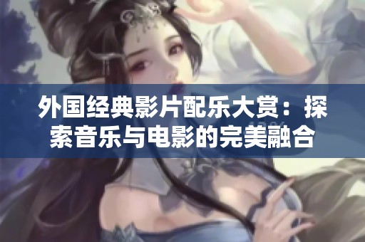 外國經(jīng)典影片配樂大賞：探索音樂與電影的完美融合