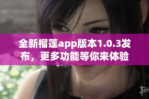 全新榴蓮app版本1.0.3發(fā)布，更多功能等你來體驗