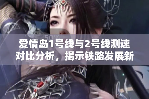 愛情島1號線與2號線測速對比分析，揭示鐵路發(fā)展新趨勢
