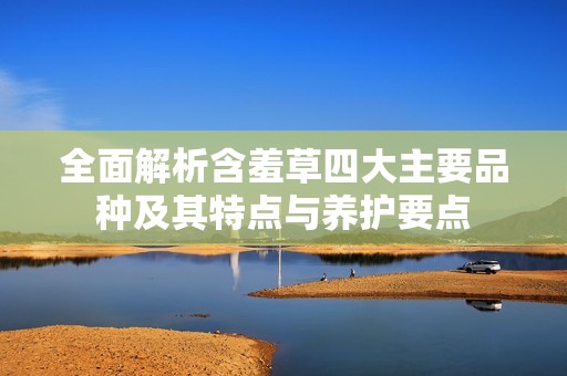 全面解析含羞草四大主要品種及其特點(diǎn)與養(yǎng)護(hù)要點(diǎn)