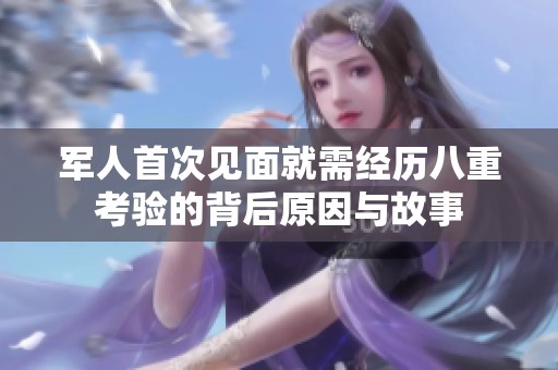軍人首次見面就需經(jīng)歷八重考驗(yàn)的背后原因與故事