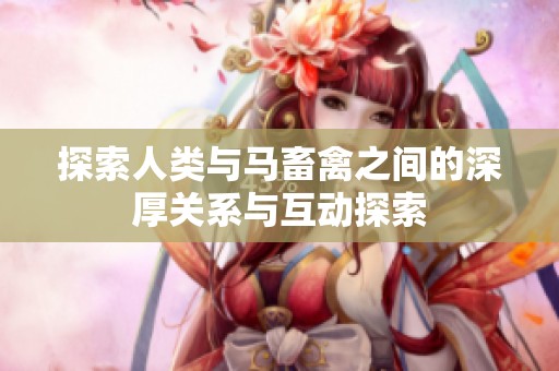 探索人類與馬畜禽之間的深厚關系與互動探索