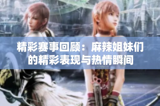 精彩賽事回顧：麻辣姐妹們的精彩表現(xiàn)與熱情瞬間