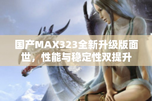 國產MAX323全新升級版面世，性能與穩(wěn)定性雙提升