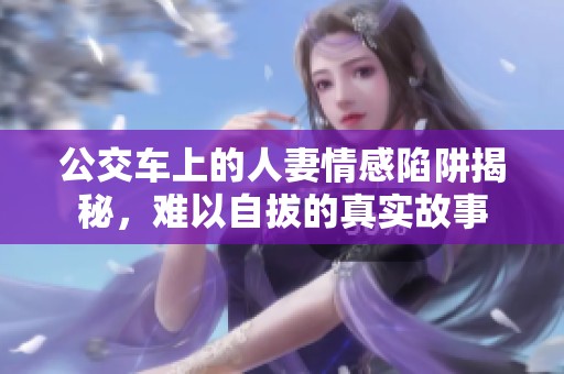 公交車上的人妻情感陷阱揭秘，難以自拔的真實故事