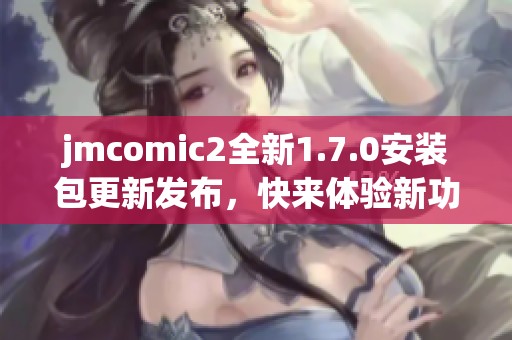 jmcomic2全新1.7.0安裝包更新發(fā)布，快來體驗(yàn)新功能吧！