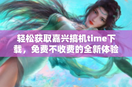 輕松獲取嘉興搞機time下載，免費不收費的全新體驗