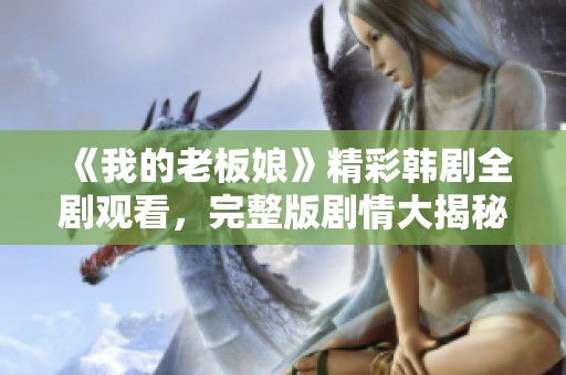 《我的老板娘》精彩韓劇全劇觀看，完整版劇情大揭秘！