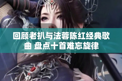 回顧老扒與法蓉陳紅經(jīng)典歌曲 盤點(diǎn)十首難忘旋律