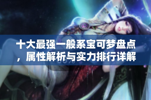 十大最強一般系寶可夢盤點，屬性解析與實力排行詳解