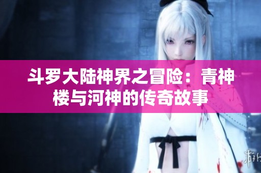 斗羅大陸神界之冒險：青神樓與河神的傳奇故事