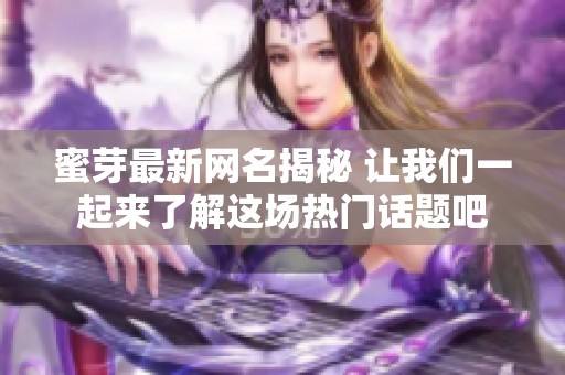 蜜芽最新網(wǎng)名揭秘 讓我們一起來(lái)了解這場(chǎng)熱門(mén)話題吧