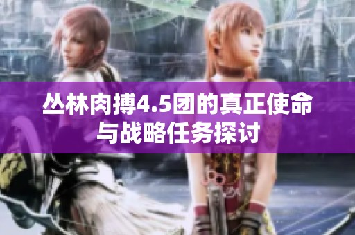 叢林肉搏4.5團的真正使命與戰(zhàn)略任務(wù)探討