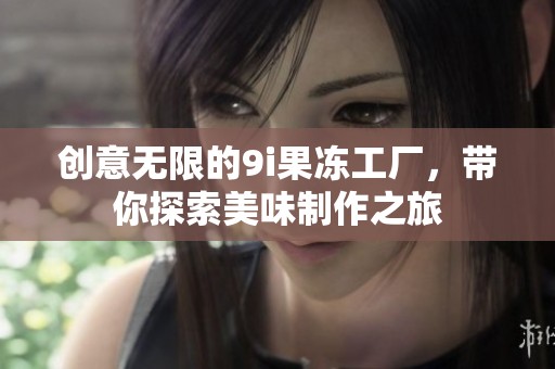 創(chuàng)意無限的9i果凍工廠，帶你探索美味制作之旅