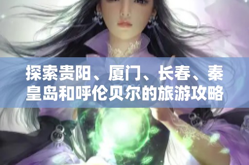 探索貴陽、廈門、長春、秦皇島和呼倫貝爾的旅游攻略與問答匯總