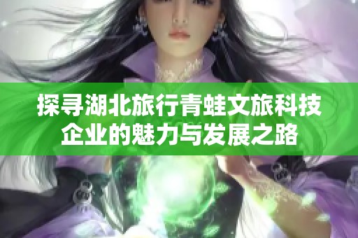 探尋湖北旅行青蛙文旅科技企業(yè)的魅力與發(fā)展之路