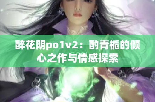 醉花陰po1v2：酌青梔的傾心之作與情感探索