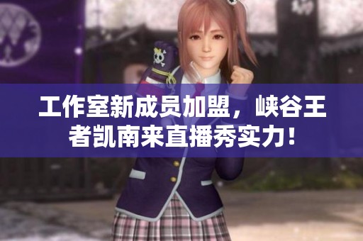 工作室新成員加盟，峽谷王者凱南來(lái)直播秀實(shí)力！