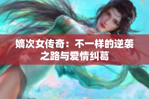 嫡次女傳奇：不一樣的逆襲之路與愛情糾葛