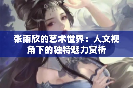 張雨欣的藝術(shù)世界：人文視角下的獨特魅力賞析