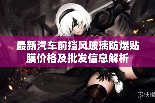 最新汽車前擋風(fēng)玻璃防爆貼膜價(jià)格及批發(fā)信息解析