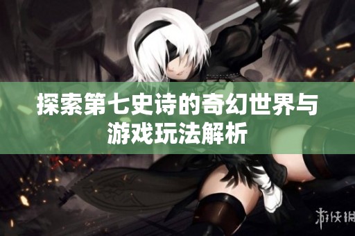 探索第七史詩的奇幻世界與游戲玩法解析