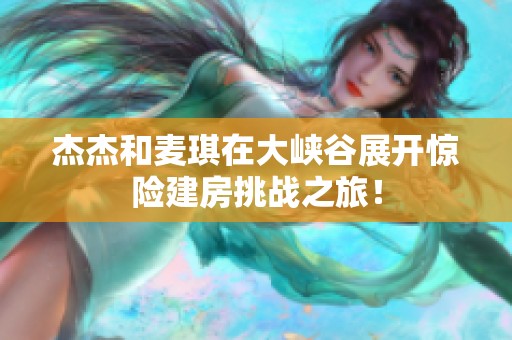 杰杰和麥琪在大峽谷展開驚險建房挑戰(zhàn)之旅！