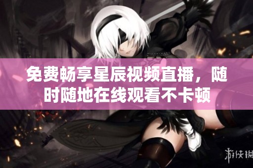 免費(fèi)暢享星辰視頻直播，隨時(shí)隨地在線觀看不卡頓
