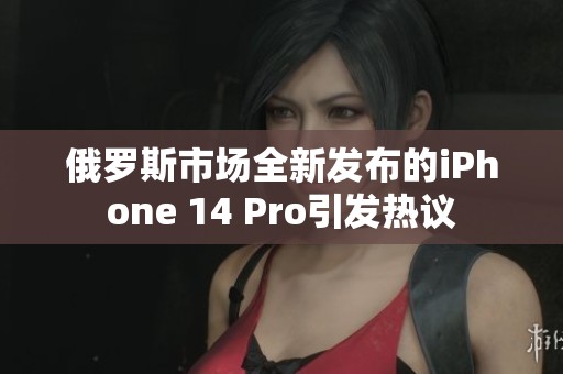俄羅斯市場全新發(fā)布的iPhone 14 Pro引發(fā)熱議
