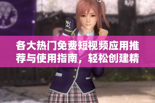各大熱門免費短視頻應用推薦與使用指南，輕松創(chuàng)建精彩內(nèi)容