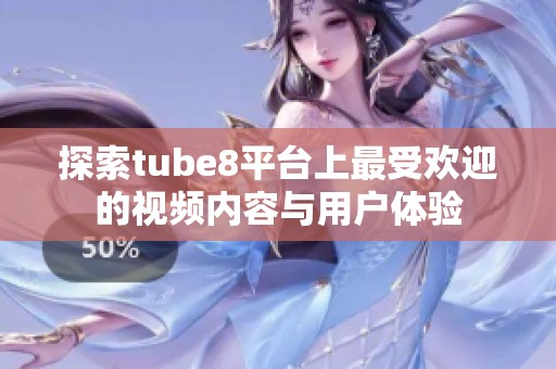探索tube8平臺上最受歡迎的視頻內容與用戶體驗