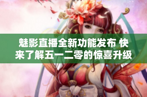 魅影直播全新功能發(fā)布 快來了解五一二零的驚喜升級