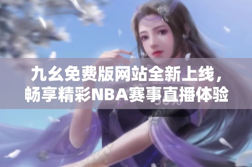 九幺免費版網(wǎng)站全新上線，暢享精彩NBA賽事直播體驗