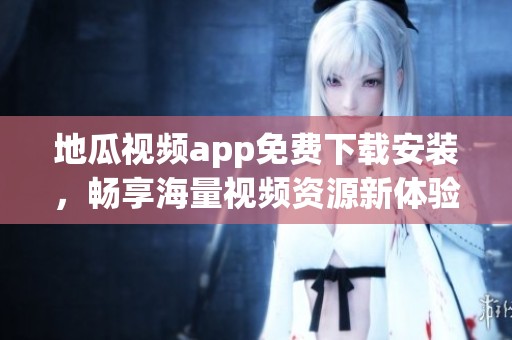 地瓜視頻app免費(fèi)下載安裝，暢享海量視頻資源新體驗(yàn)