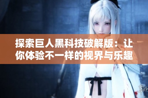 探索巨人黑科技破解版：讓你體驗不一樣的視界與樂趣