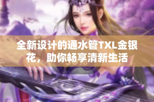 全新設(shè)計(jì)的通水管TXL金銀花，助你暢享清新生活