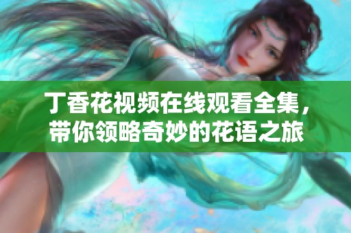 丁香花視頻在線觀看全集，帶你領(lǐng)略奇妙的花語(yǔ)之旅