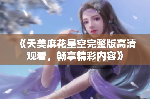 《天美麻花星空完整版高清觀看，暢享精彩內(nèi)容》